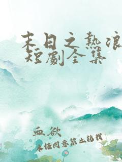 末日之热浪来袭 短剧全集