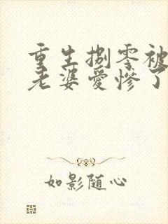 重生捌零被清冷老婆爱惨了全本阅读