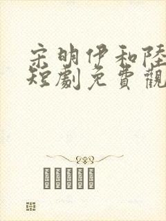 宋明伊和陆慎行短剧免费观看