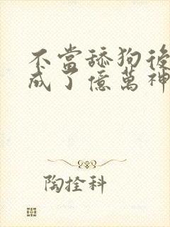 不当舔狗后,我成了亿万神豪免费观看漫画