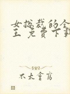 女总裁的全能兵王 免费下载