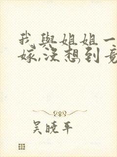 我与姐姐一同出嫁,没想到竟嫁错了夫君