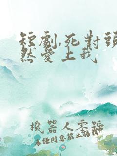 短剧,死对头竟然爱上我