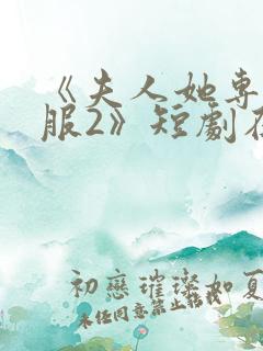 《夫人她专治不服2》短剧在线观看全