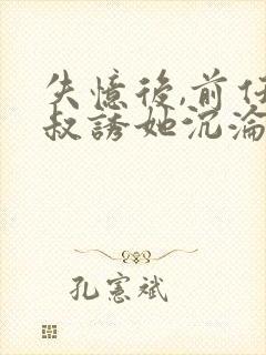 失忆后,前任小叔诱她沉沦 金金桥