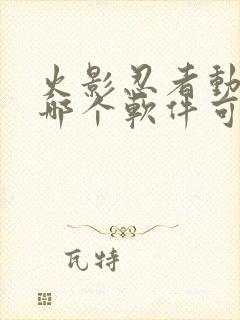 火影忍者动漫在哪个软件可以看