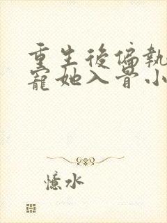 重生后偏执大佬宠她入骨小说