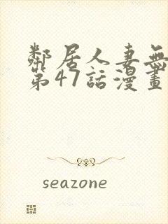 邻居人妻无删减第47话漫画