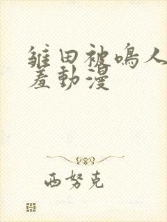 雏田被鸣人爆羞羞动漫