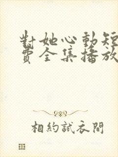 对她心动短剧免费全集播放