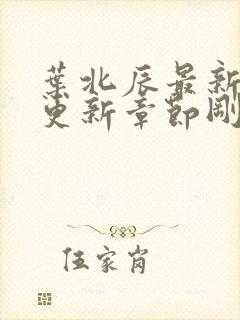 叶北辰最新最快更新章节刚刚更新章节