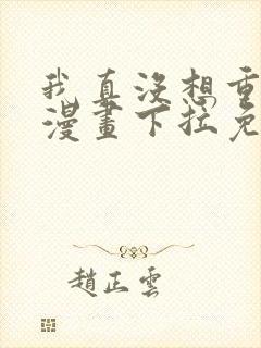 我真没想重生啊漫画下拉免费阅读