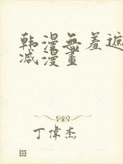 韩漫无羞遮无删减漫画