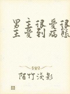 男主很爱很爱女主爱到病态的小说