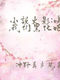 小说火影:鸣人,我们黑化吧最新章节