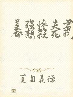 美强惨夫君每天都想杀死我完结版