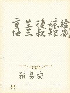 重生后嫁给前任他三叔短剧