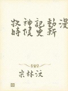 牧神记动漫什么时候更新