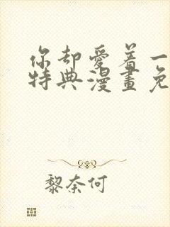 你却爱着一个他特典漫画免费阅读