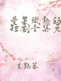 爱是炽热的秘密短剧全集免费