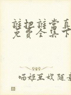 谁把谁当真漫画免费全集下拉式漫画