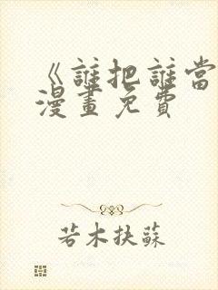 《谁把谁当真》漫画免费