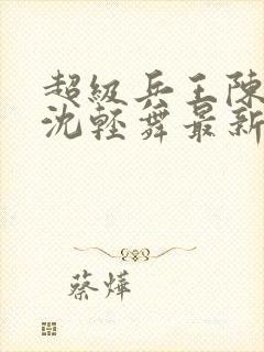 超级兵王陈六何沈轻舞最新章节