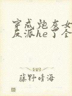 穿成炮灰女配和反派he了全文免费阅读