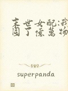 末世女配:我家囤了亿万物资