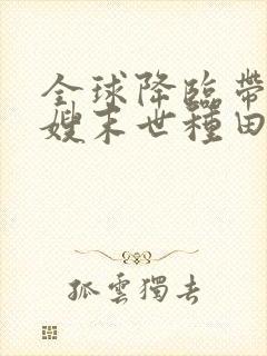 全球降临带着嫂嫂末世种田免费阅读