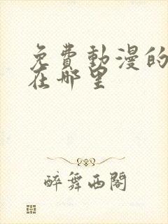 免费动漫的网站在哪里