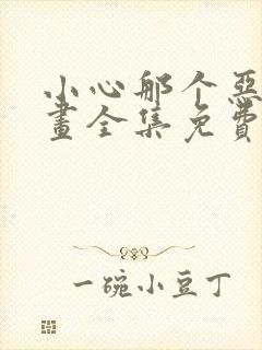 小心那个恶女漫画全集免费下拉