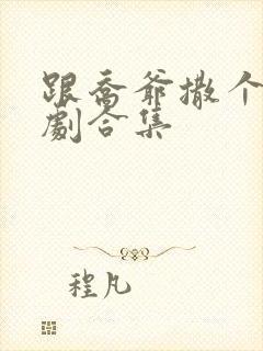 跟乔爷撒个娇短剧合集