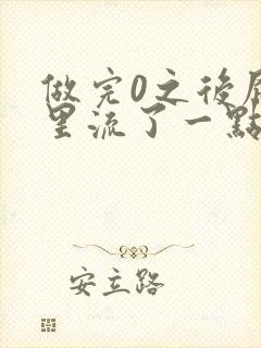 做完0之后屁股里流了一点血