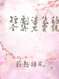 短剧消失的球神全集免费观看高清