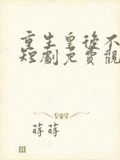 重生皇后不好惹短剧免费观看全集