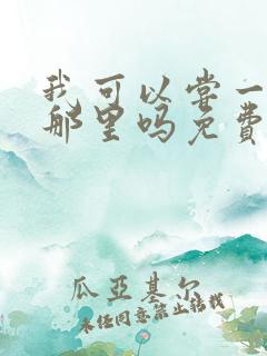 我可以尝一下你那里吗免费