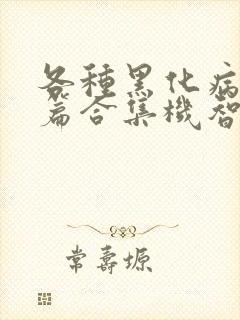 各种黑化病娇短篇合集机智的小说免费阅读