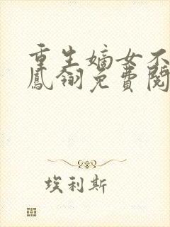 重生嫡女不好惹凤翎免费阅读