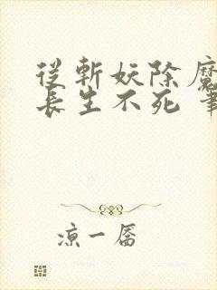 从斩妖除魔开始长生不死 笔趣阁免费看