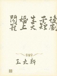 闪婚生子后老公宠上天短剧