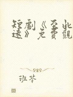 短剧《至此星辰远》免费观看全集