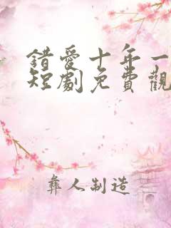 错爱十年一场空短剧免费观看全集高清