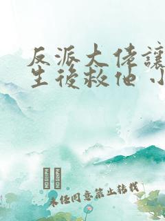 反派大佬让我重生后救他 小说