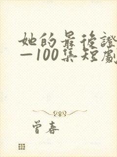 她的最后证词1—100集短剧免费观看