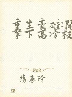 重生豪雄:开局拿下高冷校花