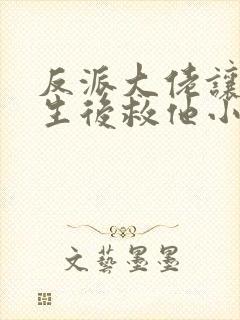 反派大佬让我重生后救他小说免费阅读