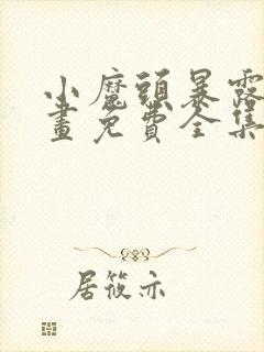 小魔头暴露啦漫画免费全集