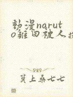 动漫naruto雏田被人操