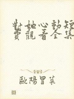 对她心动短剧免费观看全集高清下载